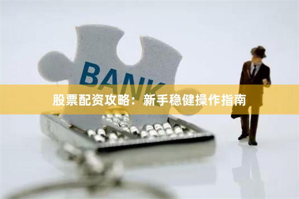 股票配资攻略：新手稳健操作指南
