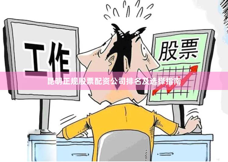 昆明正规股票配资公司排名及选择指南