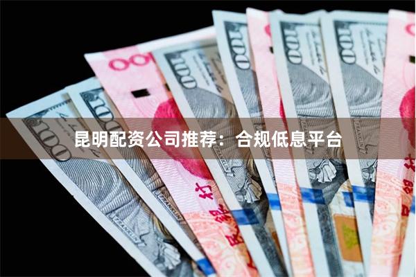 昆明配资公司推荐:合规低息平台