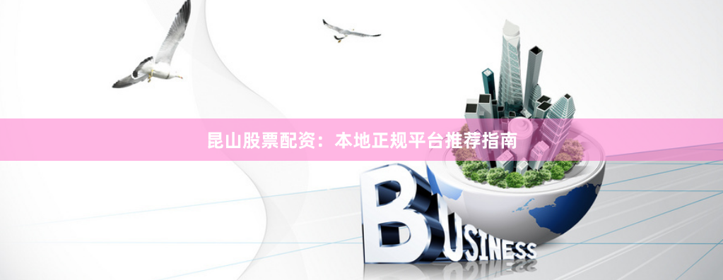 昆山股票配资:本地正规平台推荐指南