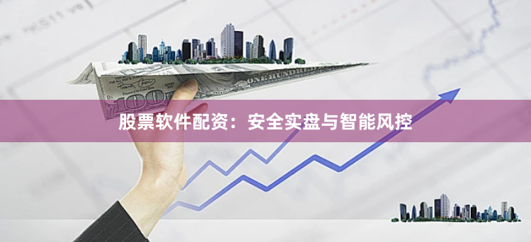 股票软件配资：安全实盘与智能风控