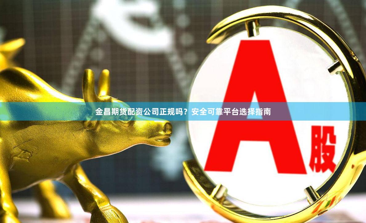 金昌期货配资公司正规吗？安全可靠平台选择指南