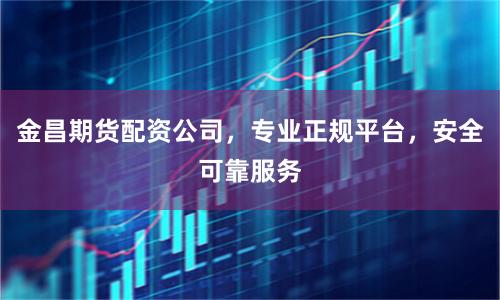 金昌期货配资公司，专业正规平台，安全可靠服务