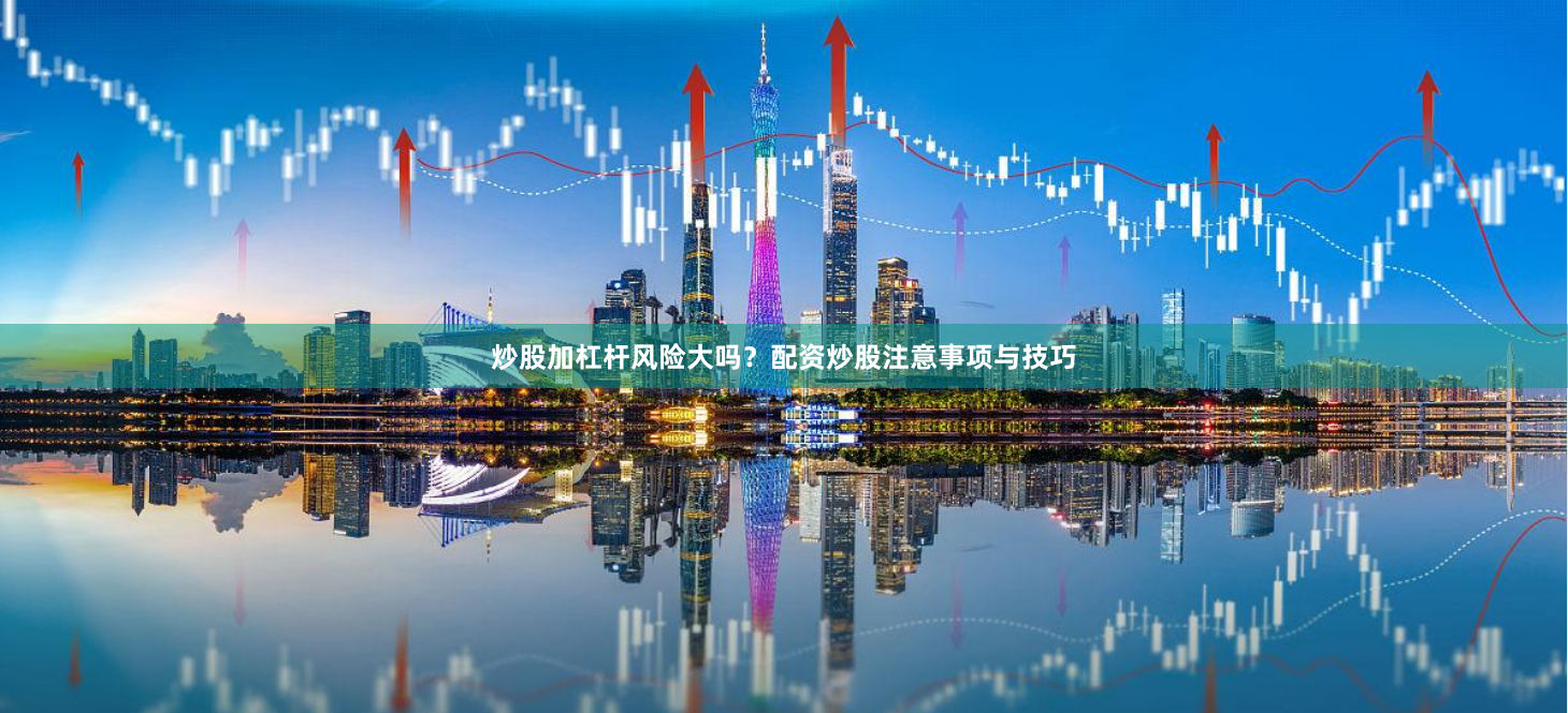 炒股加杠杆风险大吗？配资炒股注意事项与技巧