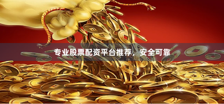专业股票配资平台推荐，安全可靠