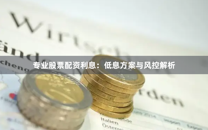 专业股票配资利息:低息方案与风控解析
