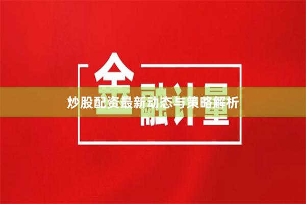 炒股配资最新动态与策略解析