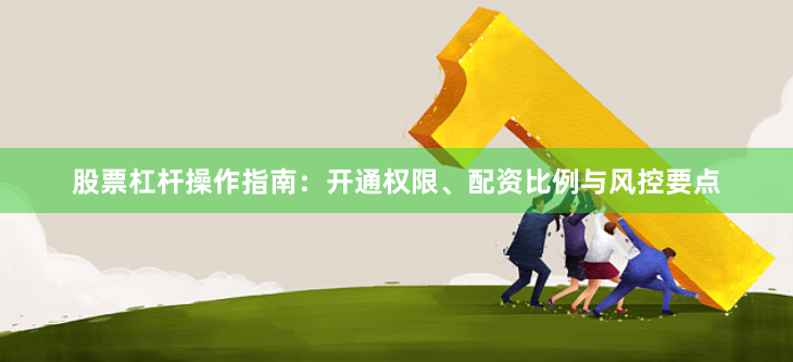 股票杠杆操作指南：开通权限、配资比例与风控要点