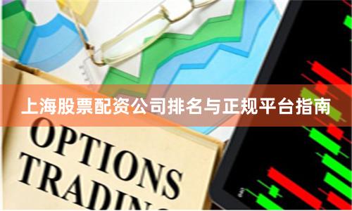 上海股票配资公司排名与正规平台指南