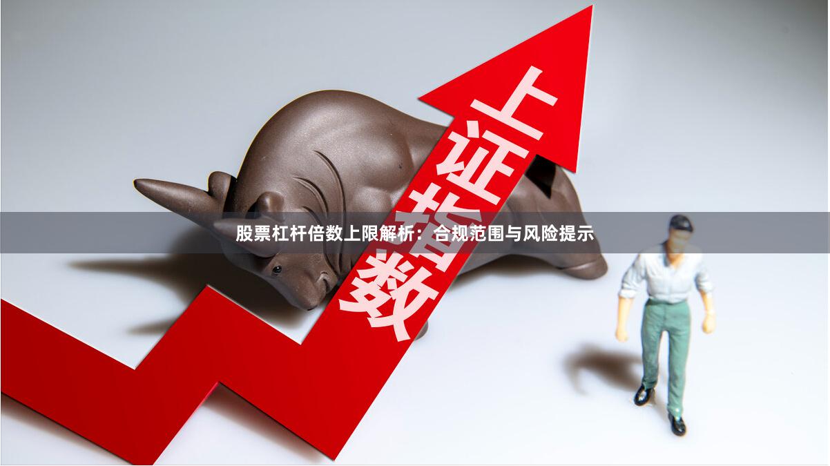 股票杠杆倍数上限解析：合规范围与风险提示