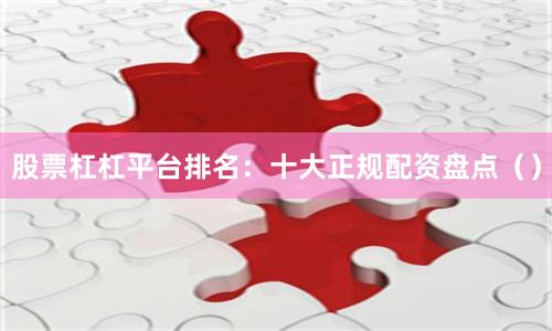 股票杠杠平台排名：十大正规配资盘点（）