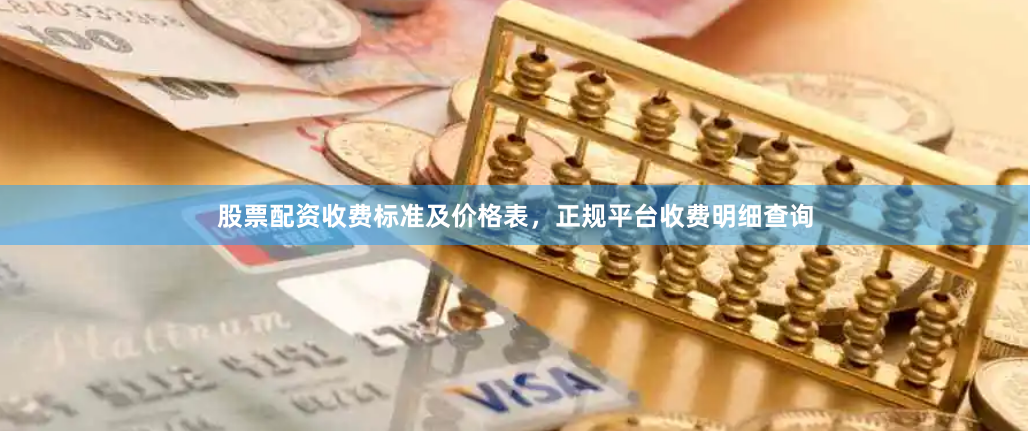 股票配资收费标准及价格表，正规平台收费明细查询