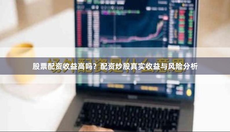股票配资收益高吗？配资炒股真实收益与风险分析