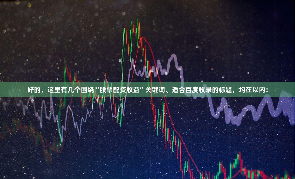 好的，这里有几个围绕“股票配资收益”关键词、适合百度收录的标题，均在以内：