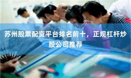 苏州股票配资平台排名前十，正规杠杆炒股公司推荐