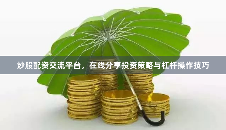 炒股配资交流平台，在线分享投资策略与杠杆操作技巧