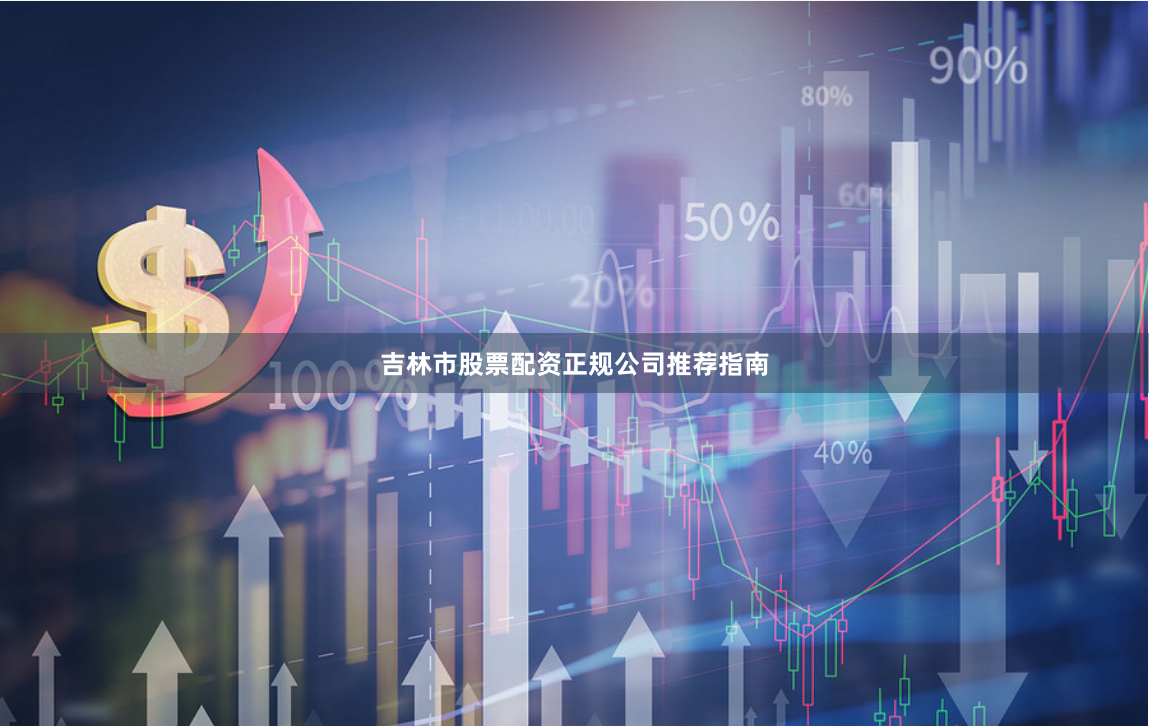 吉林市股票配资正规公司推荐指南