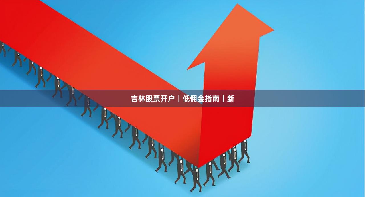 吉林股票开户｜低佣金指南｜新