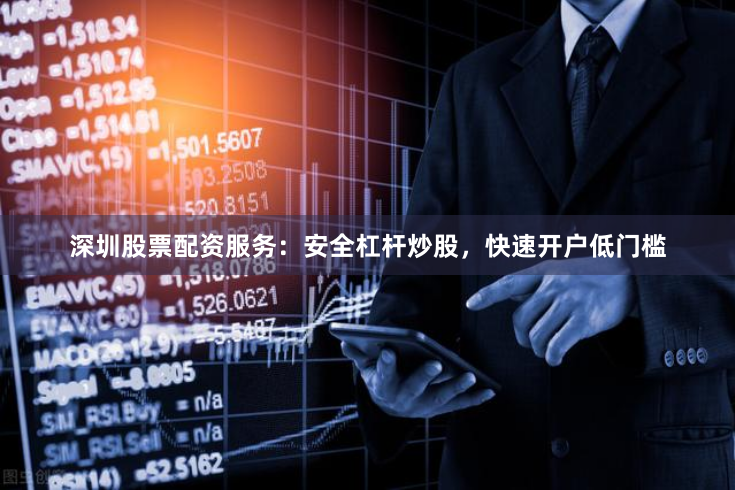 深圳股票配资服务：安全杠杆炒股，快速开户低门槛
