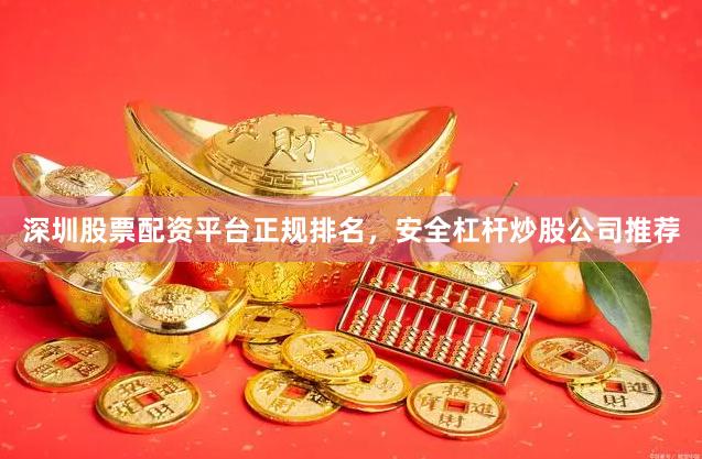 深圳股票配资平台正规排名，安全杠杆炒股公司推荐