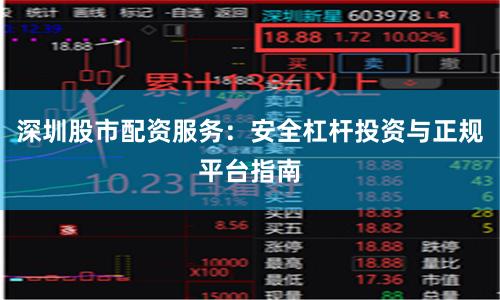 深圳股市配资服务：安全杠杆投资与正规平台指南