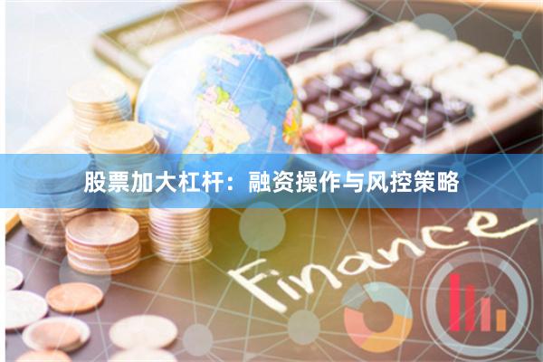 股票加大杠杆：融资操作与风控策略